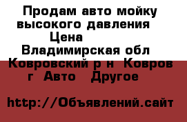 Продам авто мойку высокого давления. › Цена ­ 4 500 - Владимирская обл., Ковровский р-н, Ковров г. Авто » Другое   